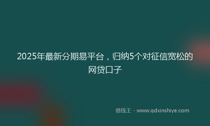 2025年最新分期易平台，归纳5个对征信宽松的网贷口子