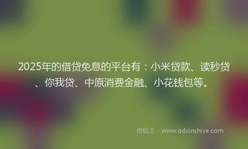 2025年的借贷免息的平台有：小米贷款、读秒贷、你我贷、中原消费金融、小花钱包等。