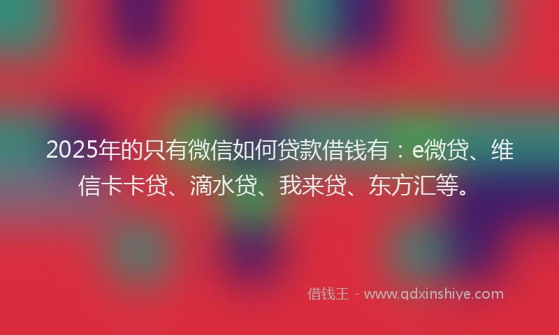 2025年的只有微信如何贷款借钱有：e微贷、维信卡卡贷、滴水贷、我来贷、东方汇等。