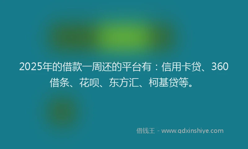 2025年的借款一周还的平台有：信用卡贷、360借条、花呗、东方汇、柯基贷等。