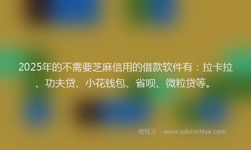 2025年的不需要芝麻信用的借款软件有：拉卡拉、功夫贷、小花钱包、省呗、微粒贷等。