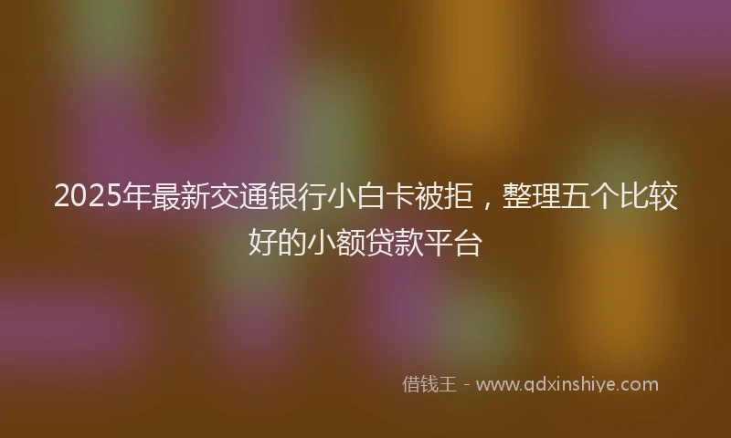 2025年最新交通银行小白卡被拒，整理五个比较好的小额贷款平台