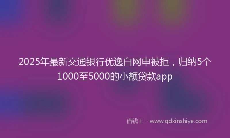 2025年最新交通银行优逸白网申被拒，归纳5个1000至5000的小额贷款app