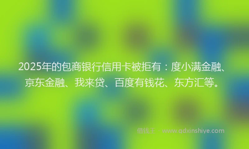 2025年的包商银行信用卡被拒有：度小满金融、京东金融、我来贷、百度有钱花、东方汇等。