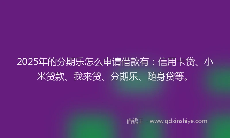 2025年的分期乐怎么申请借款有：信用卡贷、小米贷款、我来贷、分期乐、随身贷等。