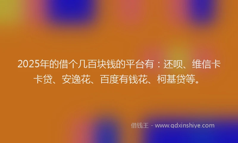 2025年的借个几百块钱的平台有：还呗、维信卡卡贷、安逸花、百度有钱花、柯基贷等。