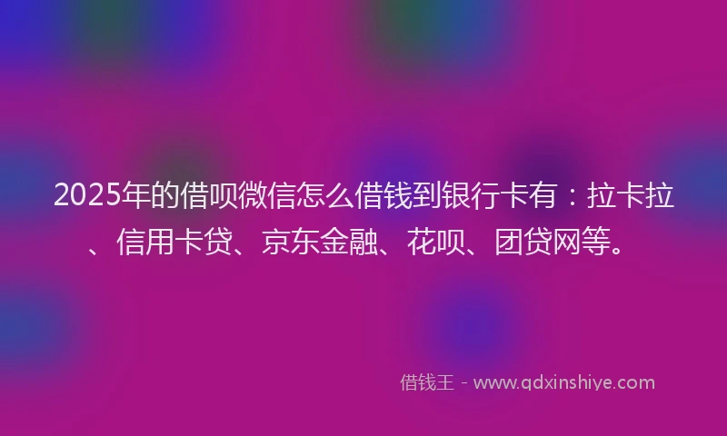 2025年的借呗微信怎么借钱到银行卡有：拉卡拉、信用卡贷、京东金融、花呗、团贷网等。
