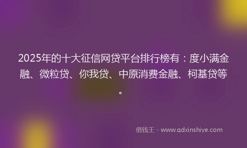 2025年的十大征信网贷平台排行榜有：度小满金融、微粒贷、你我贷、中原消费金融、柯基贷等。