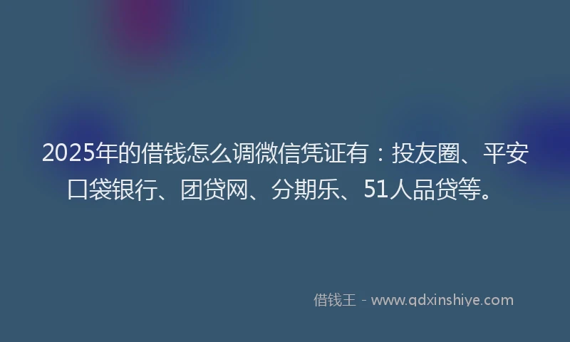 2025年的借钱怎么调微信凭证有：投友圈、平安口袋银行、团贷网、分期乐、51人品贷等。