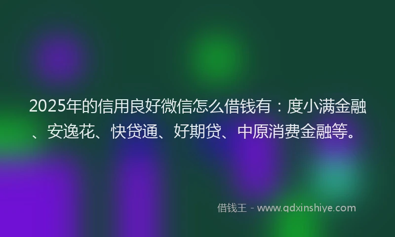 2025年的信用良好微信怎么借钱有：度小满金融、安逸花、快贷通、好期贷、中原消费金融等。