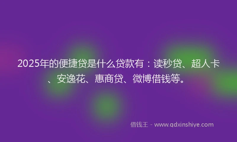 2025年的便捷贷是什么贷款有：读秒贷、超人卡、安逸花、惠商贷、微博借钱等。