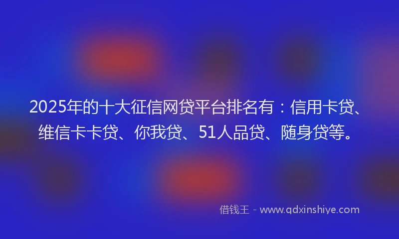 2025年的十大征信网贷平台排名有：信用卡贷、维信卡卡贷、你我贷、51人品贷、随身贷等。
