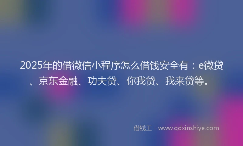2025年的借微信小程序怎么借钱安全有：e微贷、京东金融、功夫贷、你我贷、我来贷等。