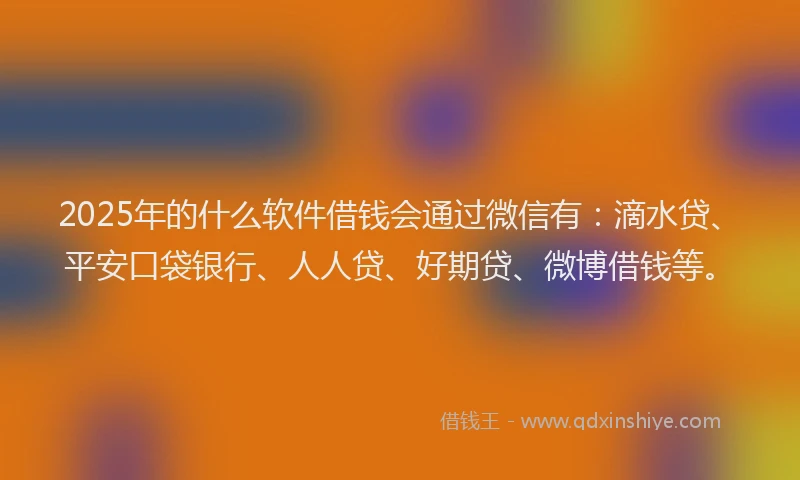 2025年的什么软件借钱会通过微信有：滴水贷、平安口袋银行、人人贷、好期贷、微博借钱等。