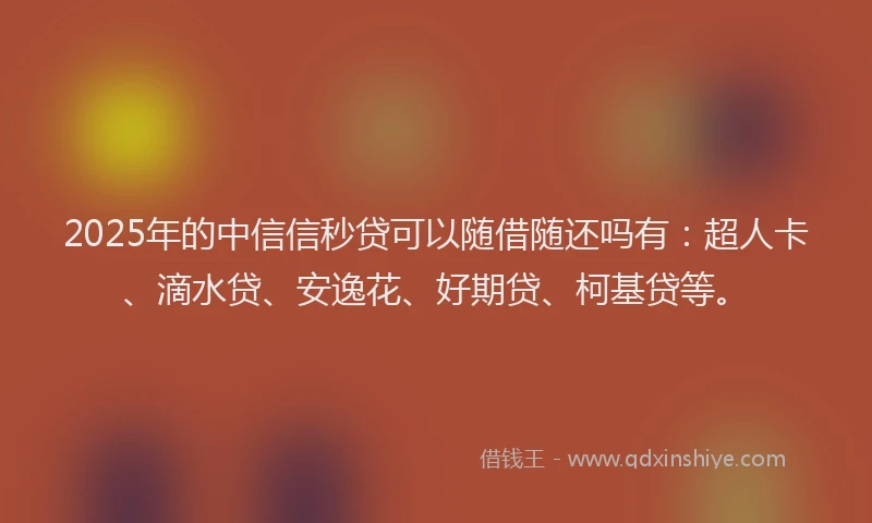 2025年的中信信秒贷可以随借随还吗有：超人卡、滴水贷、安逸花、好期贷、柯基贷等。