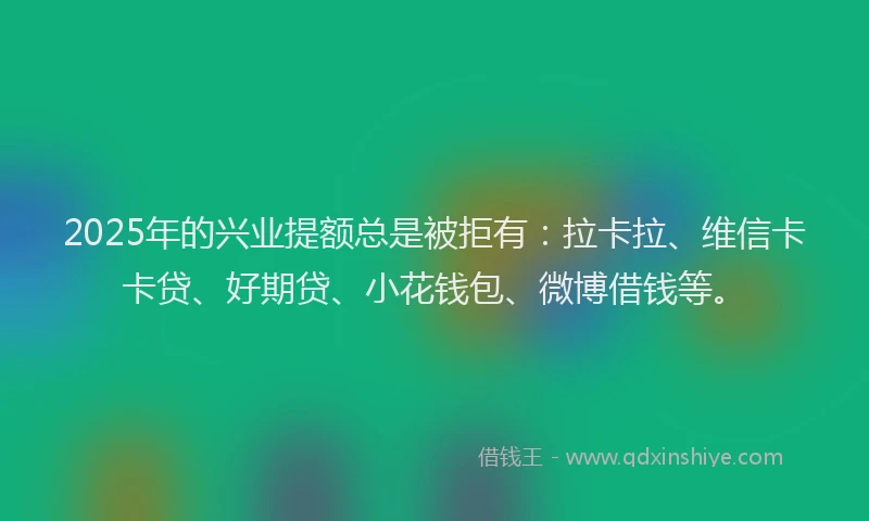 2025年的兴业提额总是被拒有：拉卡拉、维信卡卡贷、好期贷、小花钱包、微博借钱等。