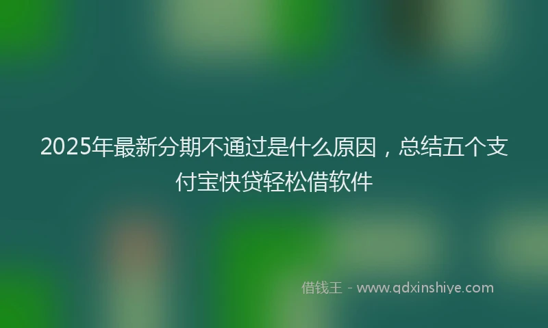 2025年最新分期不通过是什么原因，总结五个支付宝快贷轻松借软件