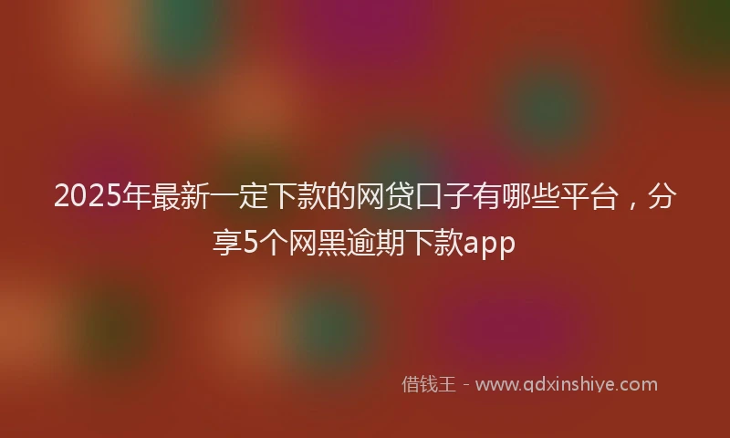 2025年最新一定下款的网贷口子有哪些平台，分享5个网黑逾期下款app