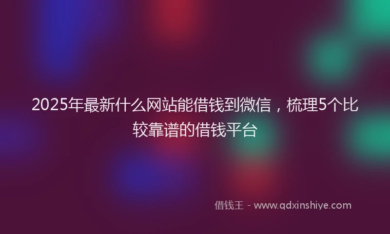 2025年最新什么网站能借钱到微信，梳理5个比较靠谱的借钱平台