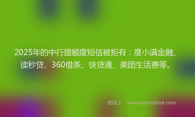 2025年的中行提额度短信被拒有：度小满金融、读秒贷、360借条、快贷通、美团生活费等。
