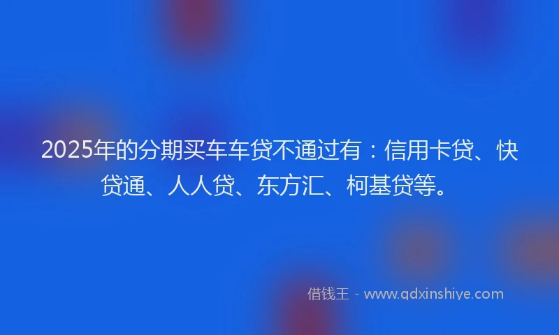 2025年的分期买车车贷不通过有：信用卡贷、快贷通、人人贷、东方汇、柯基贷等。