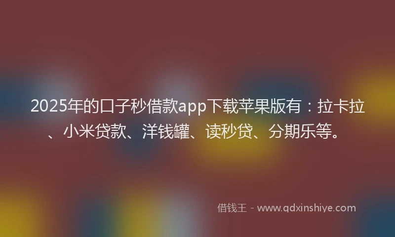 2025年的口子秒借款app下载苹果版有：拉卡拉、小米贷款、洋钱罐、读秒贷、分期乐等。