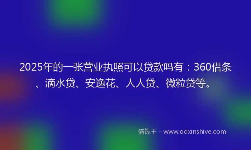 2025年的一张营业执照可以贷款吗有：360借条、滴水贷、安逸花、人人贷、微粒贷等。