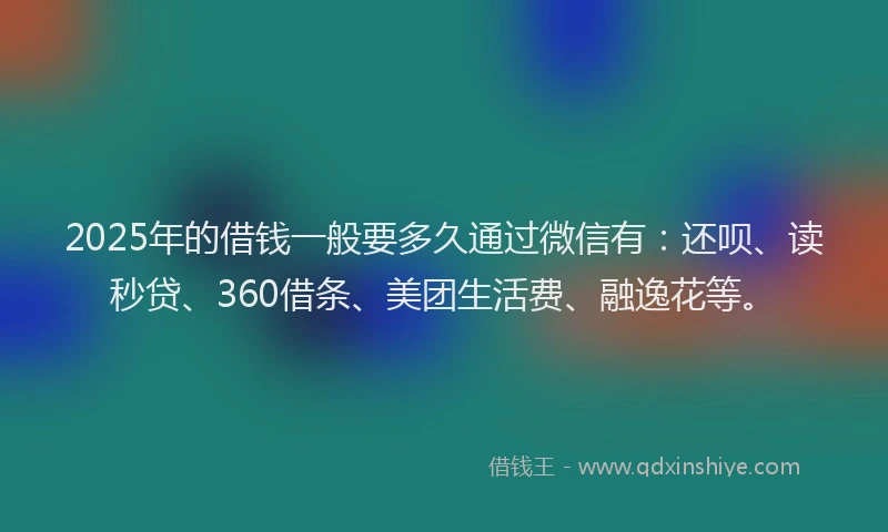 2025年的借钱一般要多久通过微信有：还呗、读秒贷、360借条、美团生活费、融逸花等。