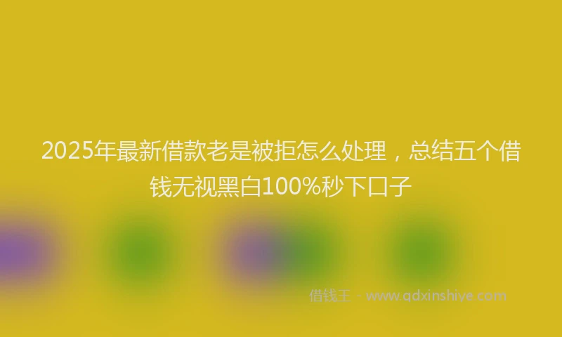 2025年最新借款老是被拒怎么处理，总结五个借钱无视黑白100%秒下口子