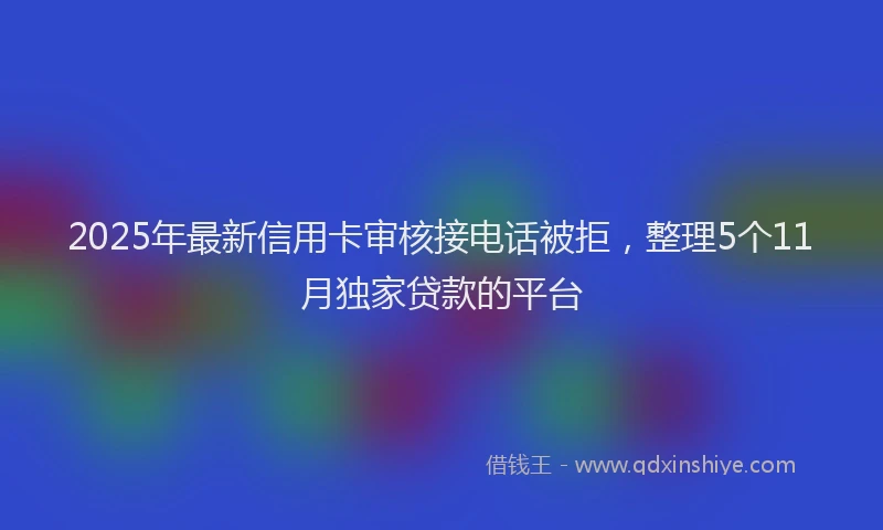 2025年最新信用卡审核接电话被拒，整理5个11月独家贷款的平台
