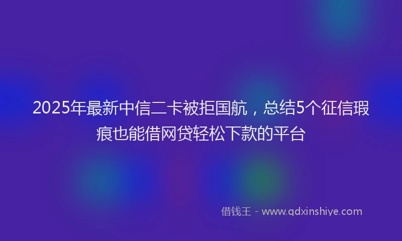 2025年最新中信二卡被拒国航，总结5个征信瑕疵也能借网贷轻松下款的平台