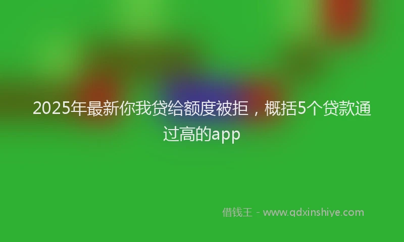 2025年最新你我贷给额度被拒，概括5个贷款通过高的app