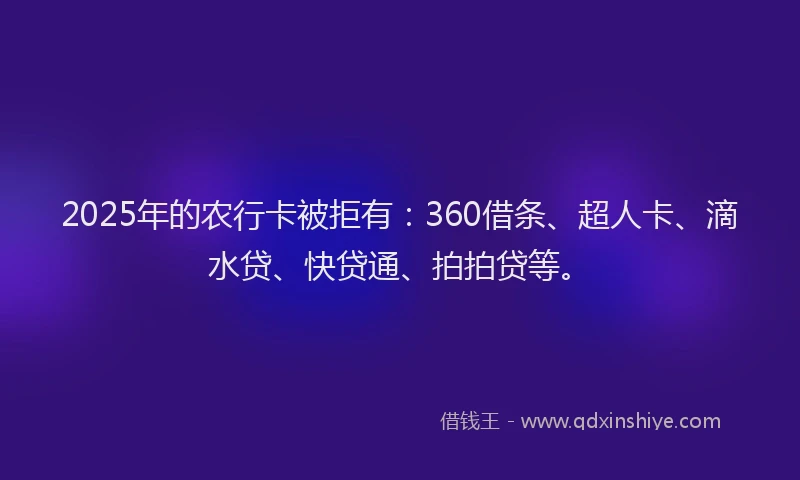 2025年的农行卡被拒有：360借条、超人卡、滴水贷、快贷通、拍拍贷等。