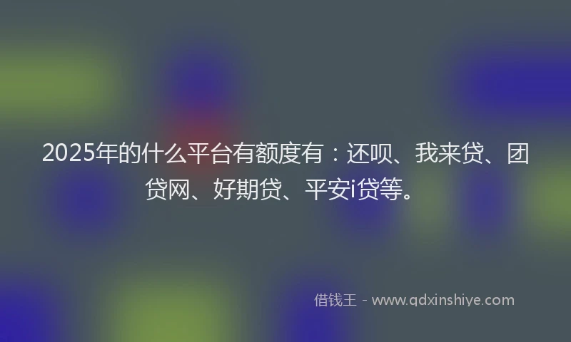 2025年的什么平台有额度有：还呗、我来贷、团贷网、好期贷、平安i贷等。