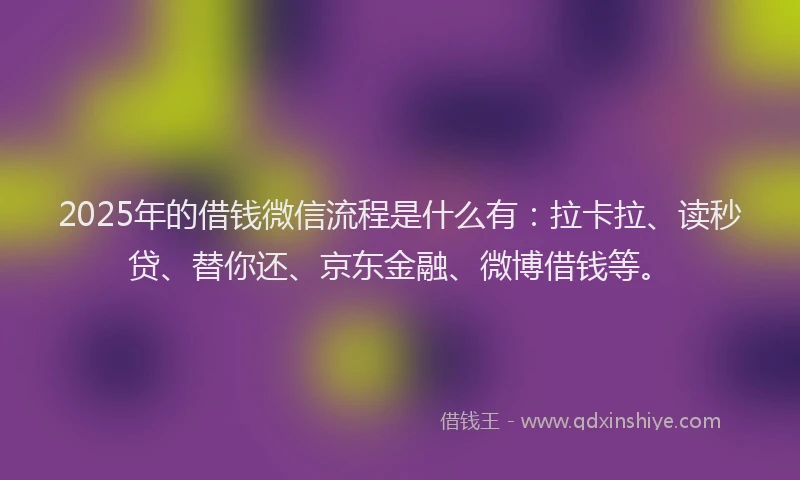2025年的借钱微信流程是什么有：拉卡拉、读秒贷、替你还、京东金融、微博借钱等。