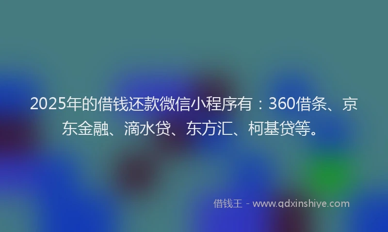 2025年的借钱还款微信小程序有：360借条、京东金融、滴水贷、东方汇、柯基贷等。