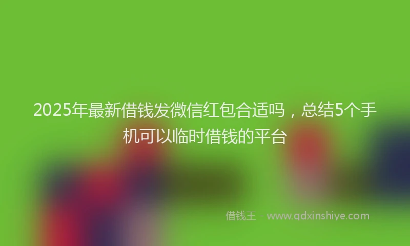 2025年最新借钱发微信红包合适吗，总结5个手机可以临时借钱的平台
