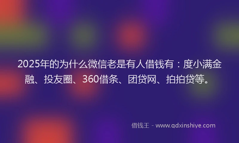 2025年的为什么微信老是有人借钱有：度小满金融、投友圈、360借条、团贷网、拍拍贷等。