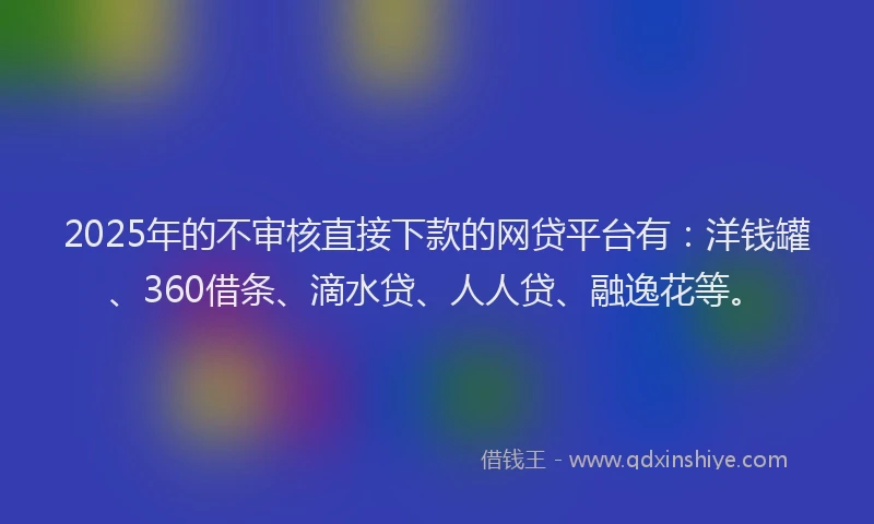 2025年的不审核直接下款的网贷平台有：洋钱罐、360借条、滴水贷、人人贷、融逸花等。