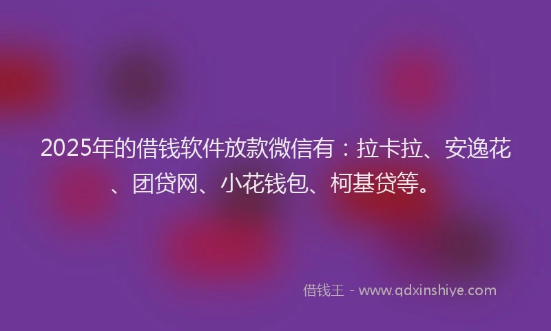 2025年的借钱软件放款微信有：拉卡拉、安逸花、团贷网、小花钱包、柯基贷等。
