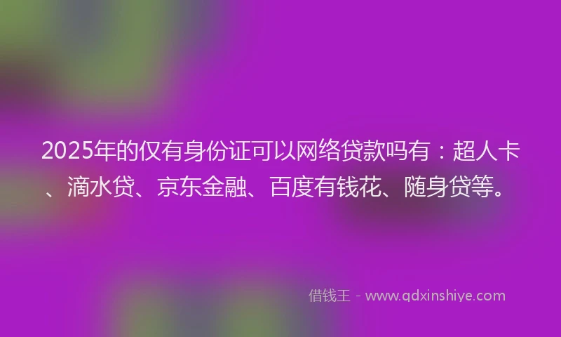 2025年的仅有身份证可以网络贷款吗有：超人卡、滴水贷、京东金融、百度有钱花、随身贷等。