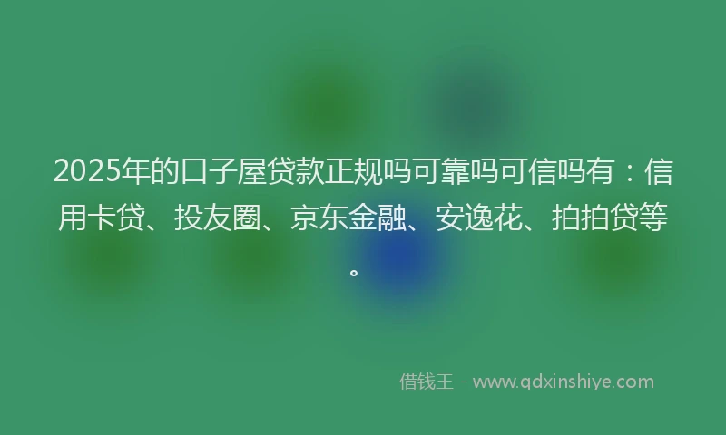 2025年的口子屋贷款正规吗可靠吗可信吗有：信用卡贷、投友圈、京东金融、安逸花、拍拍贷等。