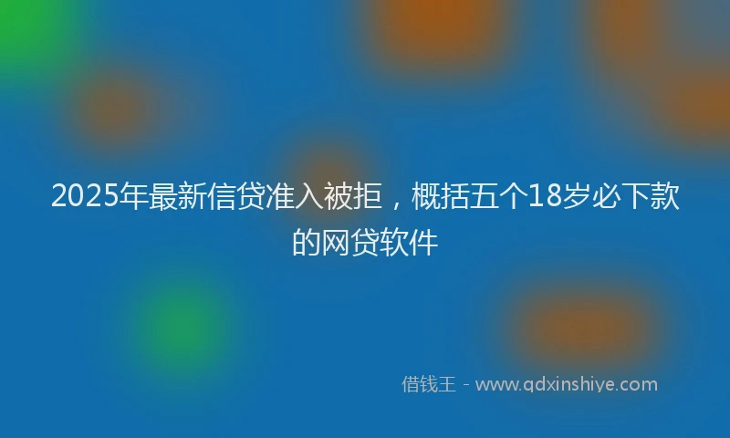 2025年最新信贷准入被拒，概括五个18岁必下款的网贷软件