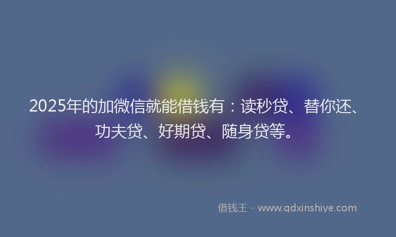 2025年的加微信就能借钱有：读秒贷、替你还、功夫贷、好期贷、随身贷等。