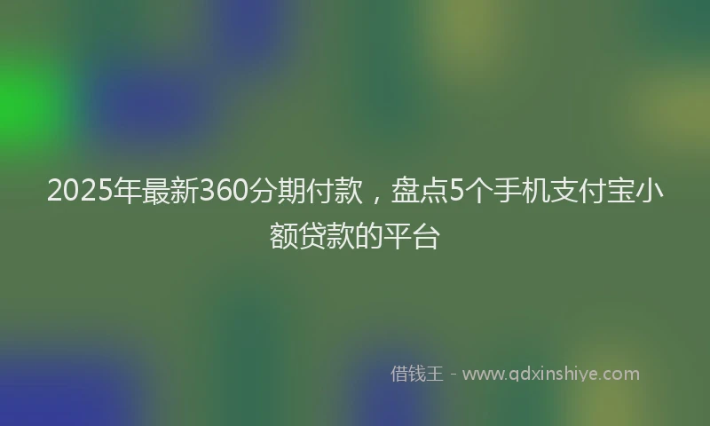 2025年最新360分期付款，盘点5个手机支付宝小额贷款的平台