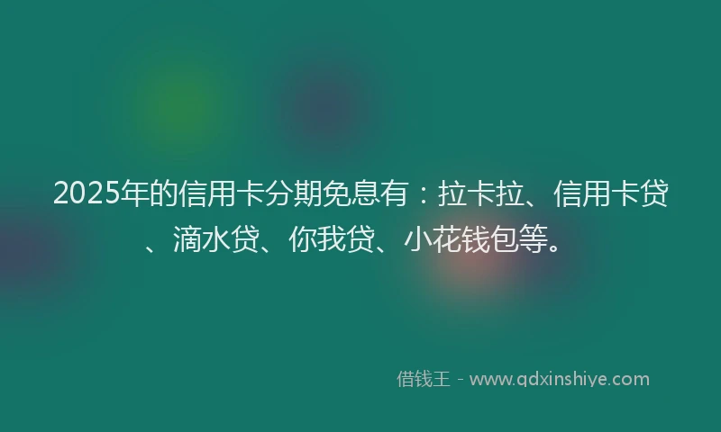 2025年的信用卡分期免息有：拉卡拉、信用卡贷、滴水贷、你我贷、小花钱包等。