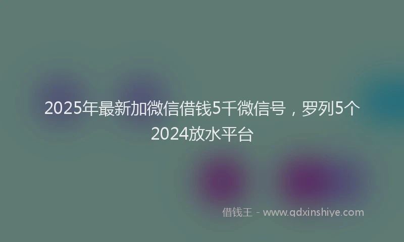 2025年最新加微信借钱5千微信号，罗列5个2024放水平台