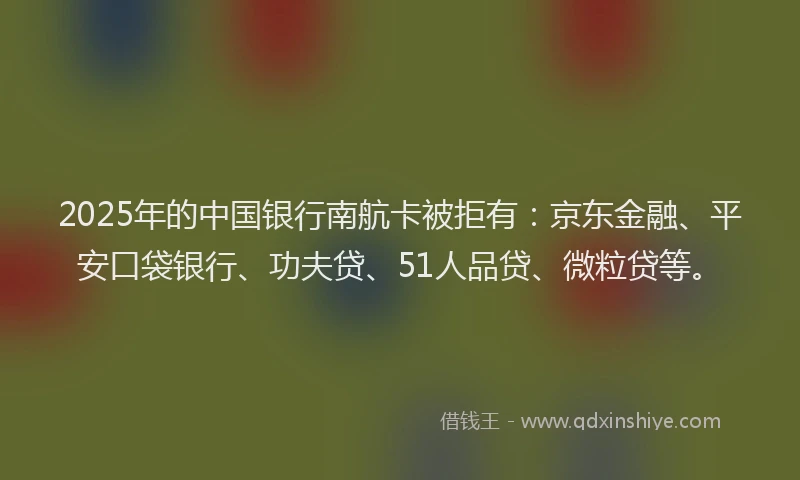2025年的中国银行南航卡被拒有：京东金融、平安口袋银行、功夫贷、51人品贷、微粒贷等。