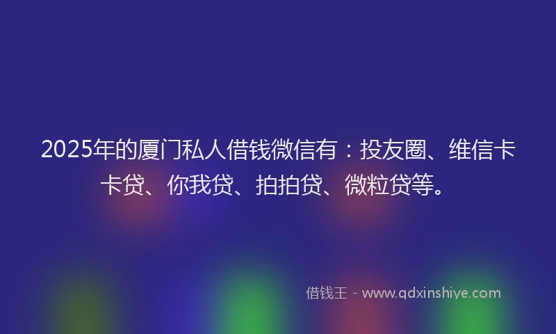 2025年的厦门私人借钱微信有：投友圈、维信卡卡贷、你我贷、拍拍贷、微粒贷等。