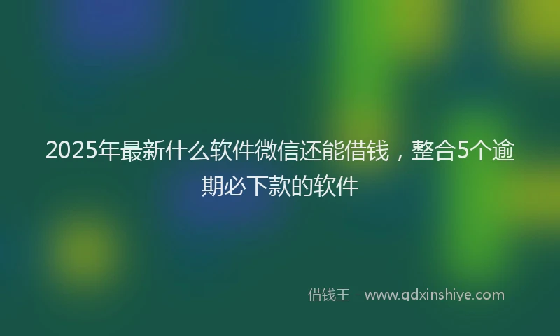 2025年最新什么软件微信还能借钱，整合5个逾期必下款的软件